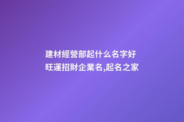 建材經營部起什么名字好 旺運招財企業名,起名之家-第1張-公司起名-玄機派